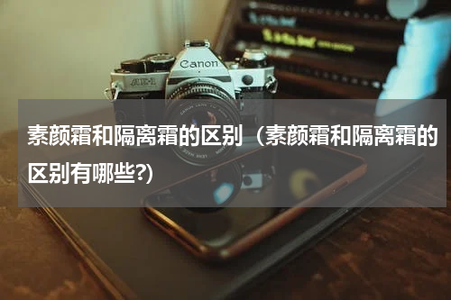 素颜霜和隔离霜的区别（素颜霜和隔离霜的区别有哪些?）