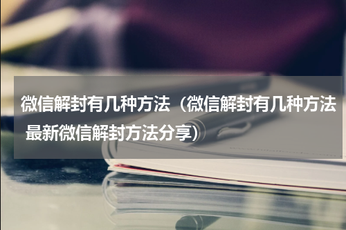 微信解封有几种方法（微信解封有几种方法 最新微信解封方法分享）