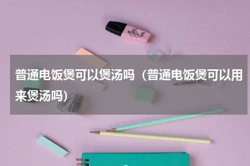 普通电饭煲可以煲汤吗（普通电饭煲可以用来煲汤吗）