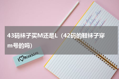 43码袜子买M还是L（42码的鞋袜子穿m号的吗）
