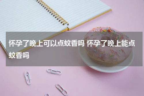 怀孕了晚上可以点蚊香吗 怀孕了晚上能点蚊香吗