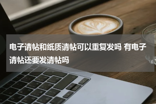 电子请帖和纸质请帖可以重复发吗 有电子请帖还要发请帖吗