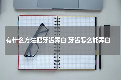 有什么方法把牙齿弄白 牙齿怎么能弄白