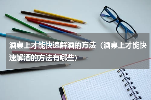 酒桌上才能快速解酒的方法（酒桌上才能快速解酒的方法有哪些）
