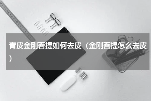 青皮金刚菩提如何去皮（金刚菩提怎么去皮）
