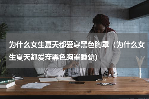 为什么女生夏天都爱穿黑色胸罩（为什么女生夏天都爱穿黑色胸罩睡觉）