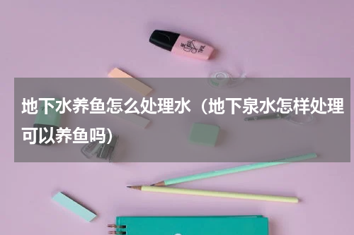 地下水养鱼怎么处理水（地下泉水怎样处理可以养鱼吗）