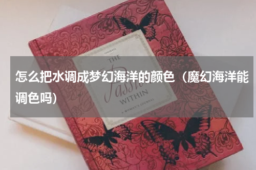 怎么把水调成梦幻海洋的颜色（魔幻海洋能调色吗）