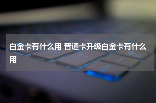 白金卡有什么用 普通卡升级白金卡有什么用