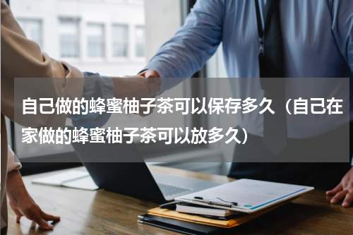 自己做的蜂蜜柚子茶可以保存多久（自己在家做的蜂蜜柚子茶可以放多久）