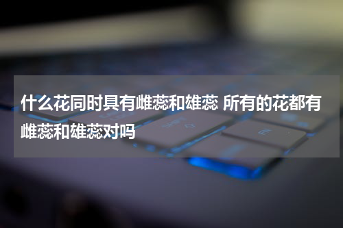 什么花同时具有雌蕊和雄蕊 所有的花都有雌蕊和雄蕊对吗