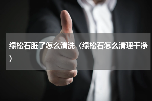 绿松石脏了怎么清洗（绿松石怎么清理干净）