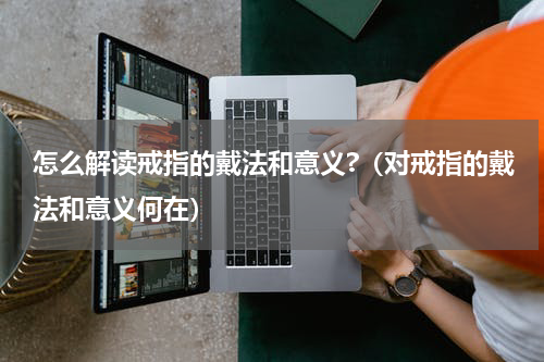 怎么解读戒指的戴法和意义?（对戒指的戴法和意义何在）