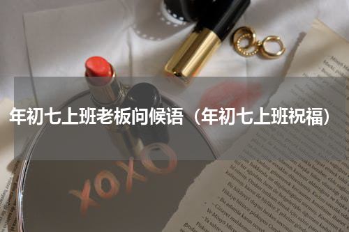 年初七上班老板问候语（年初七上班祝福）