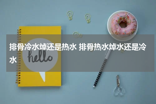 排骨冷水焯还是热水 排骨热水焯水还是冷水