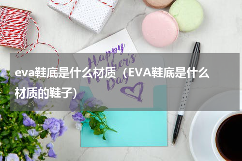 eva鞋底是什么材质（EVA鞋底是什么材质的鞋子）
