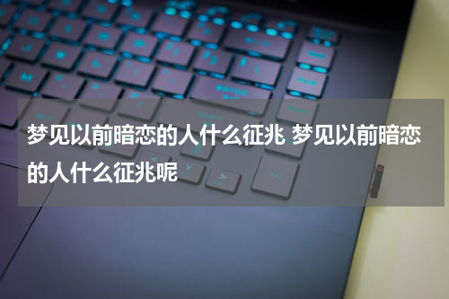 梦见以前暗恋的人什么征兆 梦见以前暗恋的人什么征兆呢