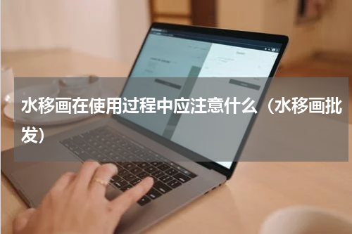 水移画在使用过程中应注意什么（水移画批发）