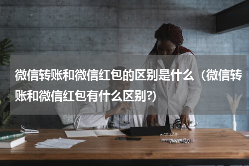 微信转账和微信红包的区别是什么（微信转账和微信红包有什么区别?）