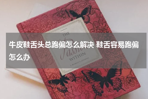 牛皮鞋舌头总跑偏怎么解决 鞋舌容易跑偏怎么办