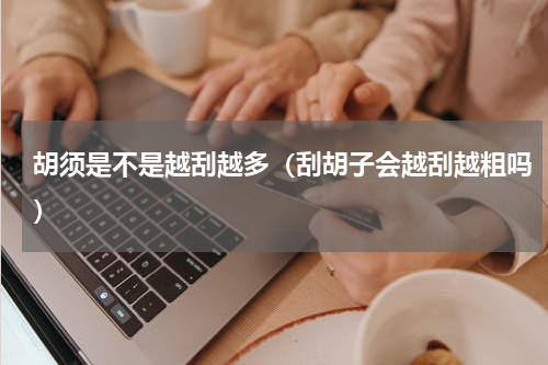 胡须是不是越刮越多（刮胡子会越刮越粗吗）