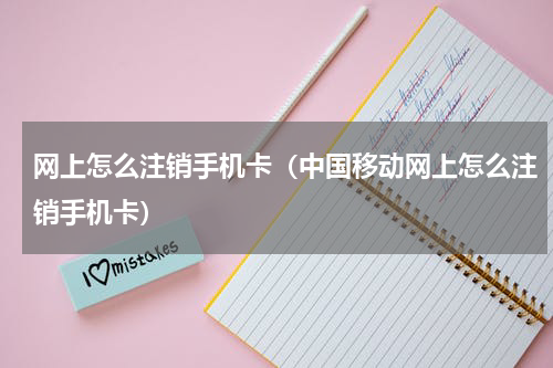 网上怎么注销手机卡（中国移动网上怎么注销手机卡）