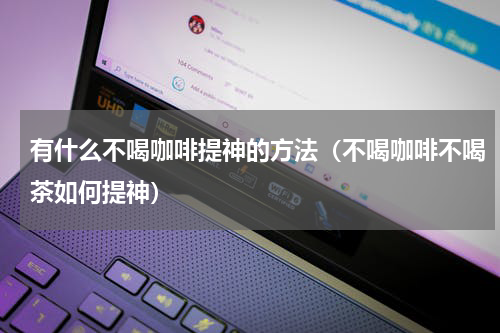 有什么不喝咖啡提神的方法（不喝咖啡不喝茶如何提神）