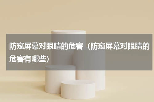 防窥屏幕对眼睛的危害（防窥屏幕对眼睛的危害有哪些）