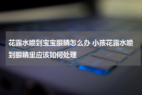 花露水喷到宝宝眼睛怎么办 小孩花露水喷到眼睛里应该如何处理