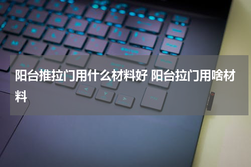 阳台推拉门用什么材料好 阳台拉门用啥材料
