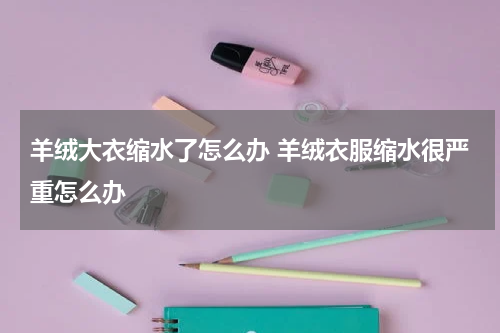 羊绒大衣缩水了怎么办 羊绒衣服缩水很严重怎么办