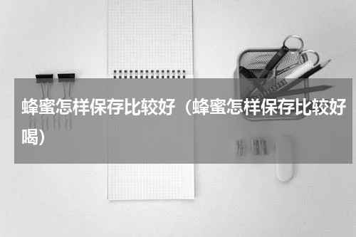 蜂蜜怎样保存比较好（蜂蜜怎样保存比较好喝）