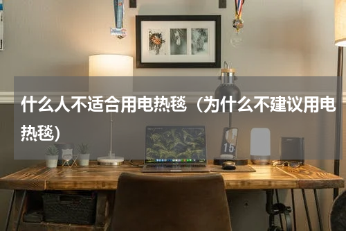 什么人不适合用电热毯（为什么不建议用电热毯）