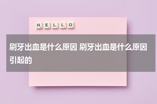 刷牙出血是什么原因 刷牙出血是什么原因引起的