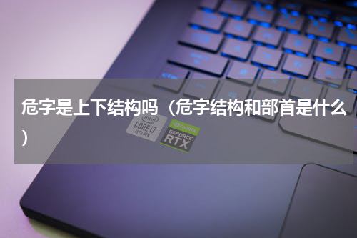 危字是上下结构吗（危字结构和部首是什么）
