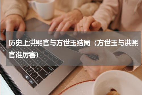 历史上洪熙官与方世玉结局（方世玉与洪熙官谁厉害）