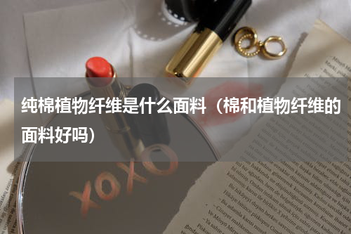纯棉植物纤维是什么面料（棉和植物纤维的面料好吗）
