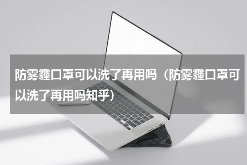 防雾霾口罩可以洗了再用吗（防雾霾口罩可以洗了再用吗知乎）