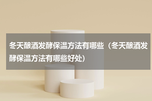冬天酿酒发酵保温方法有哪些（冬天酿酒发酵保温方法有哪些好处）