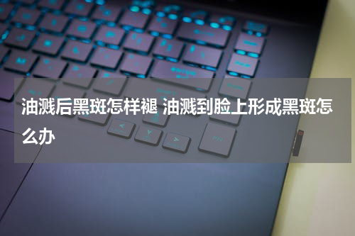油溅后黑斑怎样褪 油溅到脸上形成黑斑怎么办