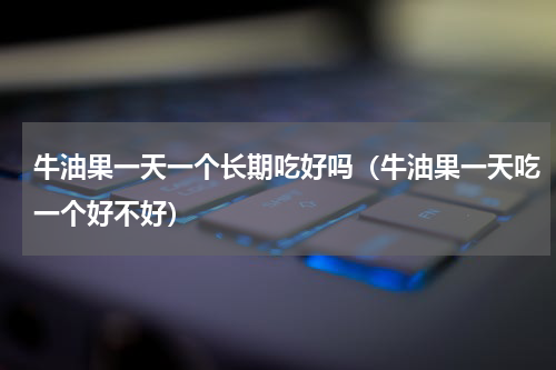牛油果一天一个长期吃好吗（牛油果一天吃一个好不好）