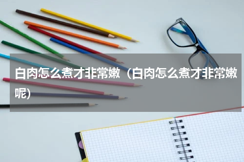 白肉怎么煮才非常嫩（白肉怎么煮才非常嫩呢）