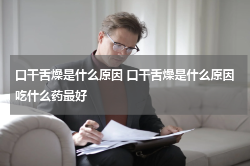 口干舌燥是什么原因 口干舌燥是什么原因吃什么药最好
