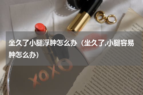 坐久了小腿浮肿怎么办（坐久了,小腿容易肿怎么办）