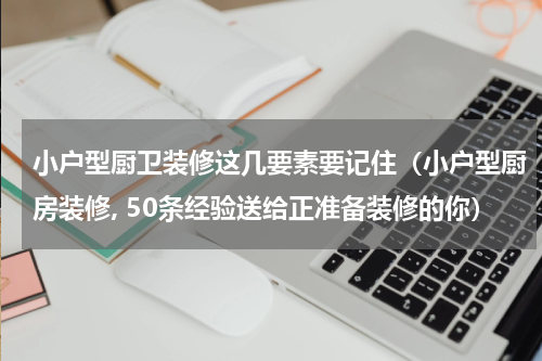 小户型厨卫装修这几要素要记住（小户型厨房装修, 50条经验送给正准备装修的你）
