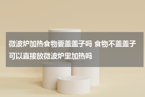 微波炉加热食物要盖盖子吗 食物不盖盖子可以直接放微波炉里加热吗