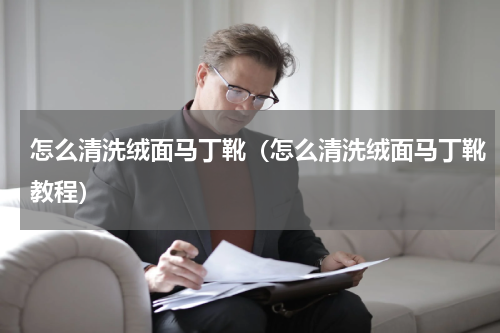 怎么清洗绒面马丁靴（怎么清洗绒面马丁靴教程）