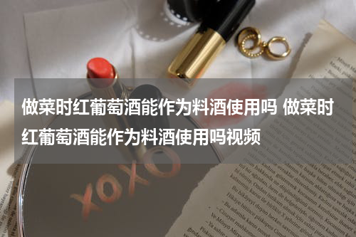 做菜时红葡萄酒能作为料酒使用吗 做菜时红葡萄酒能作为料酒使用吗视频