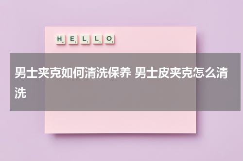 男士夹克如何清洗保养 男士皮夹克怎么清洗