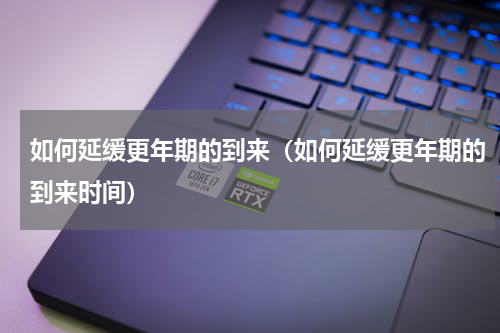 如何延缓更年期的到来（如何延缓更年期的到来时间）